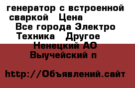 генератор с встроенной сваркой › Цена ­ 25 000 - Все города Электро-Техника » Другое   . Ненецкий АО,Выучейский п.